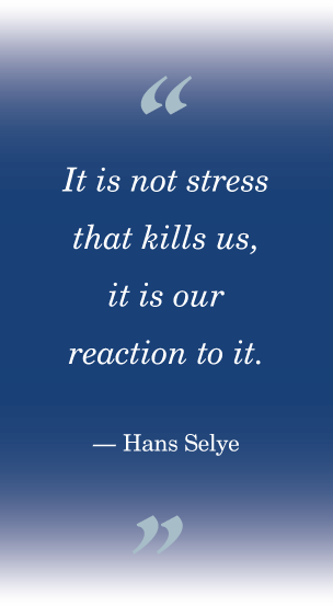 It is not stress that kills us, it is our reaction to it. (quote from Hans Selye)
